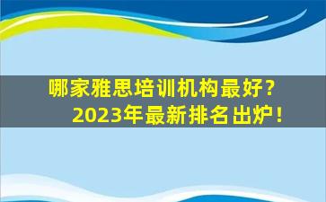 哪家雅思培训机构最好？ 2023年最新排名出炉！